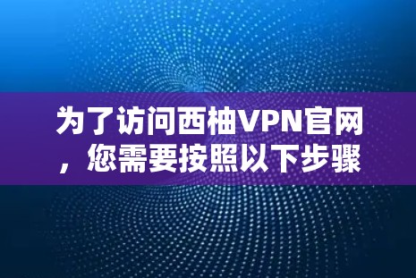 为了访问西柚VPN官网，您需要按照以下步骤操作