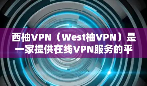 西柚VPN（West柚VPN）是一家提供在线VPN服务的平台，旨在为用户提供安全、可靠的VPN体验。如果你想要下载并使用西柚VPN的APP，步骤如下