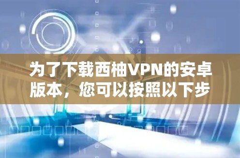 为了下载西柚VPN的安卓版本，您可以按照以下步骤操作