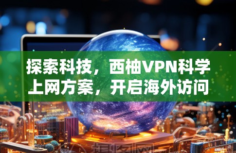 探索科技，西柚VPN科学上网方案，开启海外访问新方式