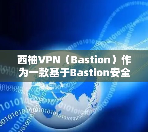 西柚VPN（Bastion）作为一款基于Bastion安全协议的VPN，其性能和速度依赖于多种因素，包括带宽、连接状态、带宽分配等。以下是关于西柚VPN速度测试的一些关键信息和分析