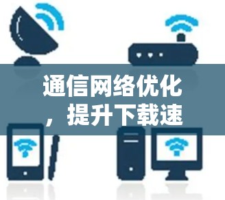 通信网络优化,提升下载速度的高效解决方案 通信网络优化,提升下载速度的高效解决方案