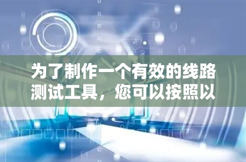 为了制作一个有效的线路测试工具,您可以按照以下步骤进行 为了制作一个有效的线路测试工具,您可以按照以下步骤进行