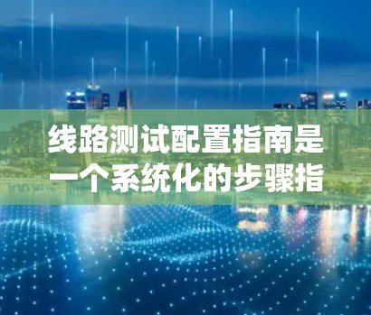 线路测试配置指南是一个系统化的步骤指南,旨在帮助技术人员准确检测线路状态,确保网络的稳定性和可靠性。以下是对该指南的详细分析和总结 线路测试配置指南是一个系统化的步骤指南,旨在帮助技术人员准确检测线路状态,确保网络的稳定性和可靠性。以下是对该指南的详细分析和总结