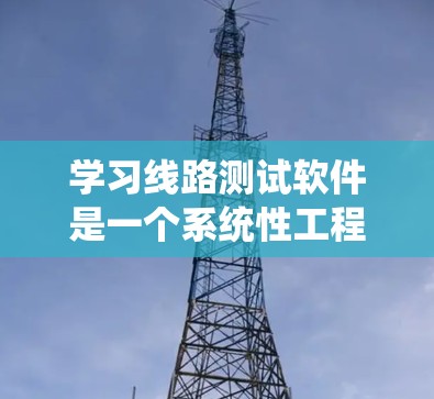 学习线路测试软件是一个系统性工程，涉及多个方面的知识和技能。以下是一个有条理的总结，帮助你系统地理解和掌握这一领域