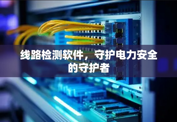 线路检测软件,守护电力安全的守护者 线路检测软件,守护电力安全的守护者