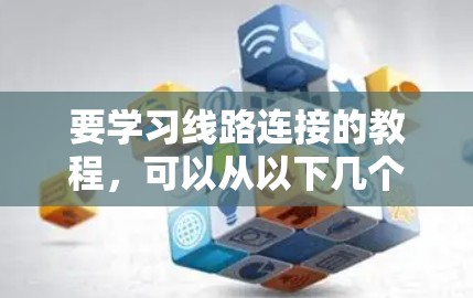 要学习线路连接的教程,可以从以下几个方面逐步进行 要学习线路连接的教程,可以从以下几个方面逐步进行