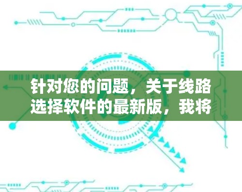 针对您的问题,关于线路选择软件的最新版,我将分步骤进行说明,涵盖功能、价格、用户评价以及推荐建议 针对您的问题,关于线路选择软件的最新版,我将分步骤进行说明,涵盖功能、价格、用户评价以及推荐建议