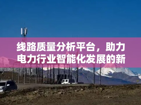 线路质量分析平台,助力电力行业智能化发展的新解决方案 线路质量分析平台,助力电力行业智能化发展的新解决方案