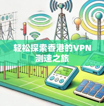 轻松探索香港的VPN测速之旅 轻松探索香港的VPN测速之旅