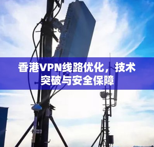 香港VPN线路优化,技术突破与安全保障 香港VPN线路优化,技术突破与安全保障