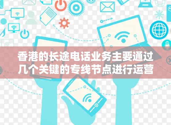 香港的长途电话业务主要通过几个关键的专线节点进行运营。以下是这些重要节点及它们的特点 香港的长途电话业务主要通过几个关键的专线节点进行运营。以下是这些重要节点及它们的特点