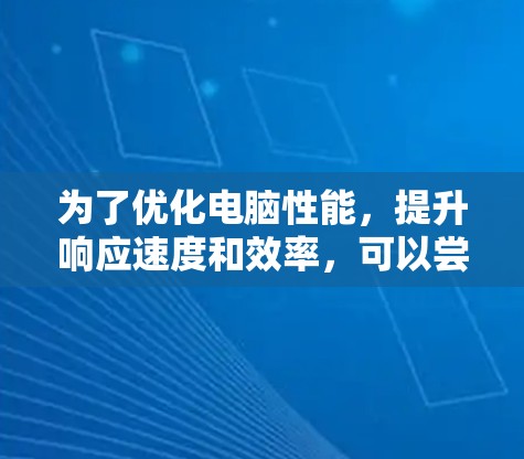 为了优化电脑性能,提升响应速度和效率,可以尝试以下方法 为了优化电脑性能,提升响应速度和效率,可以尝试以下方法
