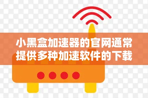 小黑盒加速器的官网通常提供多种加速软件的下载链接和使用指南。以下是一些可能的链接和信息 小黑盒加速器的官网通常提供多种加速软件的下载链接和使用指南。以下是一些可能的链接和信息