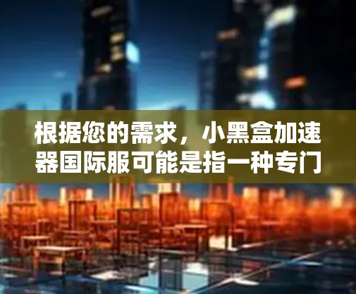 根据您的需求，小黑盒加速器国际服可能是指一种专门针对国际服设计的加速工具或加速器软件。为了帮助您找到合适的国际服加速器，以下是一些可能的步骤和建议