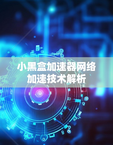 小黑盒加速器网络加速技术解析 小黑盒加速器网络加速技术解析