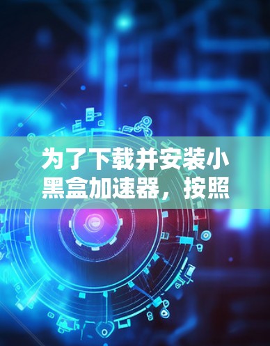 为了下载并安装小黑盒加速器,按照以下步骤操作 为了下载并安装小黑盒加速器,按照以下步骤操作