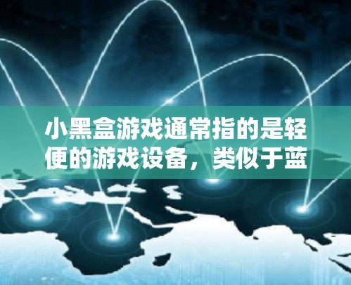 小黑盒游戏通常指的是轻便的游戏设备,类似于蓝牙耳机,用于连接游戏并进行操作。这些小黑盒游戏通常带有内置的电池功能,适合在短时间内完成游戏,但不适合长时间使用,尤其是在需要频繁移动或长时间连接的情况下 小黑盒游戏通常指的是轻便的游戏设备,类似于蓝牙耳机,用于连接游戏并进行操作。这些小黑盒游戏通常带有内置的电池功能,适合在短时间内完成游戏,但不适合长时间使用,尤其是在需要频繁移动或长时间连接的情况下