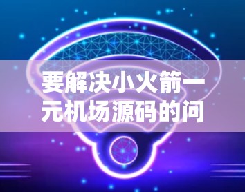 要解决小火箭一元机场源码的问题,我们可以按照以下步骤进行 要解决小火箭一元机场源码的问题,我们可以按照以下步骤进行