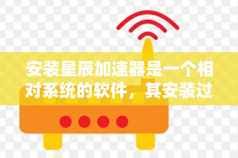 安装星辰加速器是一个相对系统的软件，其安装过程涉及多个步骤，包括选择加速器版本、下载仓库、配置环境变量、安装到服务器以及测试。以下是一个清晰的安装步骤指南