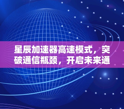 星辰加速器高速模式,突破通信瓶颈,开启未来通信挑战 星辰加速器高速模式,突破通信瓶颈,开启未来通信挑战