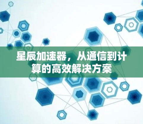星辰加速器,从通信到计算的高效解决方案 星辰加速器,从通信到计算的高效解决方案