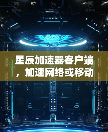 星辰加速器客户端,加速网络或移动设备,开启更高速度的未来 星辰加速器客户端,加速网络或移动设备,开启更高速度的未来