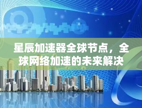 星辰加速器全球节点,全球网络加速的未来解决方案 星辰加速器全球节点,全球网络加速的未来解决方案