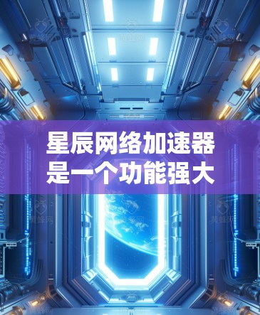 星辰网络加速器是一个功能强大的工具,适合加速大量网络资源。为了帮助你更好地使用星辰网络加速器,以下是几个关键步骤和建议 星辰网络加速器是一个功能强大的工具,适合加速大量网络资源。为了帮助你更好地使用星辰网络加速器,以下是几个关键步骤和建议