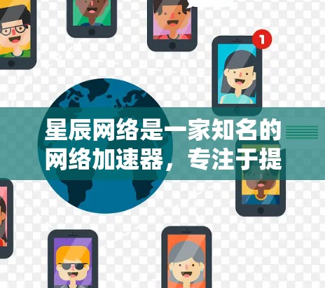 星辰网络是一家知名的网络加速器,专注于提供高效、便捷的网络加速服务。星辰网络不仅提供网络加速功能,还支持多种网络服务,包括但不限于文件传输、视频加速、游戏加速等 星辰网络是一家知名的网络加速器,专注于提供高效、便捷的网络加速服务。星辰网络不仅提供网络加速功能,还支持多种网络服务,包括但不限于文件传输、视频加速、游戏加速等