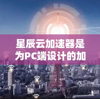 星辰云加速器是为PC端设计的加速工具,旨在提升电脑性能和优化资源利用。它通过利用云计算技术,分担复杂的任务,提升效率。以下是星辰云加速器的详细介绍 星辰云加速器是为PC端设计的加速工具,旨在提升电脑性能和优化资源利用。它通过利用云计算技术,分担复杂的任务,提升效率。以下是星辰云加速器的详细介绍