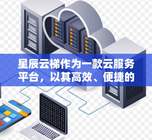 星辰云梯作为一款云服务平台,以其高效、便捷的云服务功能和优质的服务体验而受到广泛关注。以下是星辰云梯的详细评测 星辰云梯作为一款云服务平台,以其高效、便捷的云服务功能和优质的服务体验而受到广泛关注。以下是星辰云梯的详细评测