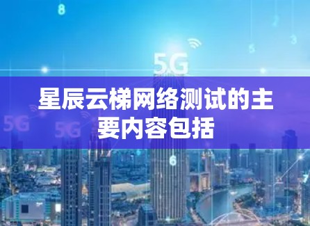 星辰云梯网络测试的主要内容包括 星辰云梯网络测试的主要内容包括