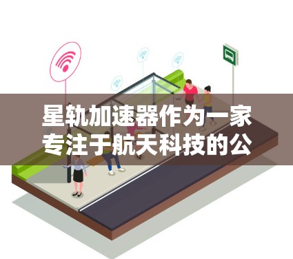 星轨加速器作为一家专注于航天科技的公司,提供加速器服务以在太空探索中更高效地利用能源。以下是关于星轨加速器的官方网站的详细步骤 星轨加速器作为一家专注于航天科技的公司,提供加速器服务以在太空探索中更高效地利用能源。以下是关于星轨加速器的官方网站的详细步骤