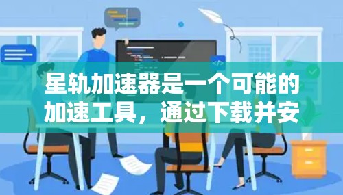 星轨加速器是一个可能的加速工具，通过下载并安装到电脑上，可以加速某些网站或应用的加载速度。以下是详细的步骤指南