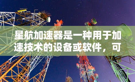 星航加速器是一种用于加速技术的设备或软件,可能用于飞行、导航或加速技术领域。如果你指的是星航加速器的PC端,以下是关于该产品的一些信息 星航加速器是一种用于加速技术的设备或软件,可能用于飞行、导航或加速技术领域。如果你指的是星航加速器的PC端,以下是关于该产品的一些信息