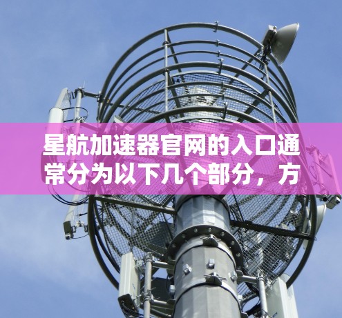 星航加速器官网的入口通常分为以下几个部分,方便用户快速访问和使用 星航加速器官网的入口通常分为以下几个部分,方便用户快速访问和使用
