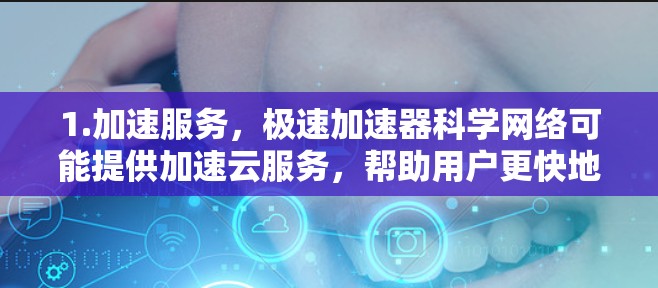 1.加速服务,极速加速器科学网络可能提供加速云服务,帮助用户更快地完成云应用开发、部署和运行 1.加速服务,极速加速器科学网络可能提供加速云服务,帮助用户更快地完成云应用开发、部署和运行