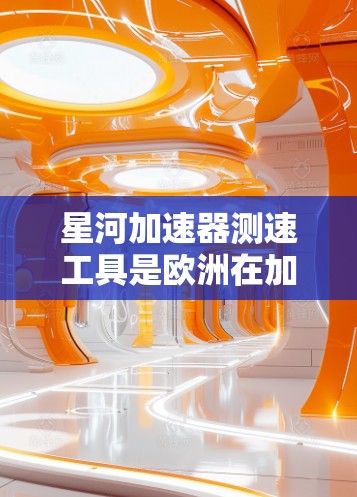 星河加速器测速工具是欧洲在加速器技术领域的重要成果,旨在优化粒子加速和研究。以下是其主要特点和应用 星河加速器测速工具是欧洲在加速器技术领域的重要成果,旨在优化粒子加速和研究。以下是其主要特点和应用