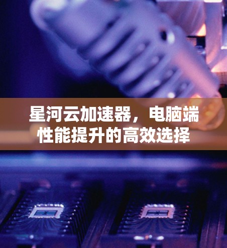 星河云加速器,电脑端性能提升的高效选择 星河云加速器,电脑端性能提升的高效选择