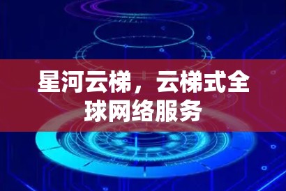 星河云梯,云梯式全球网络服务 星河云梯,云梯式全球网络服务