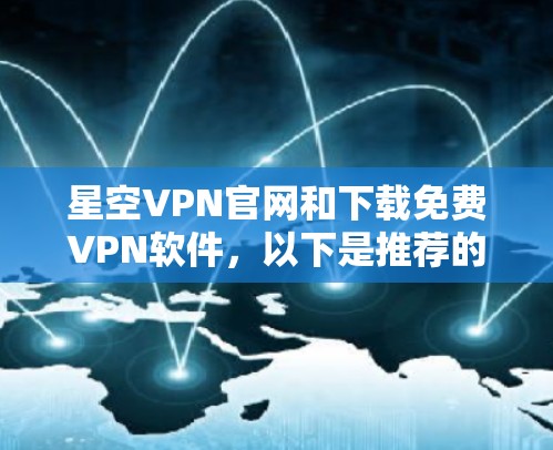 星空VPN官网和下载免费VPN软件，以下是推荐的几个网站和软件，供你参考