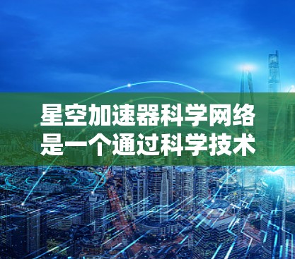 星空加速器科学网络是一个通过科学技术和国际合作，利用星空加速器技术来提升资源利用效率和全球影响力的技术网络。以下是该概念的详细解释