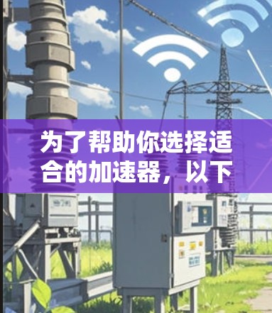 为了帮助你选择适合的加速器,以下是一些关键点的总结 为了帮助你选择适合的加速器,以下是一些关键点的总结