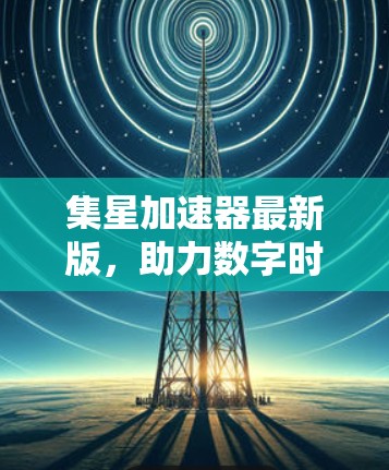 集星加速器最新版,助力数字时代加速高效 集星加速器最新版,助力数字时代加速高效