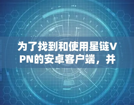 为了找到和使用星链VPN的安卓客户端,并撰写连接教程,我进行了以下步骤 为了找到和使用星链VPN的安卓客户端,并撰写连接教程,我进行了以下步骤