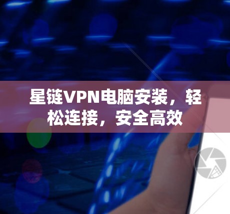 星链VPN电脑安装,轻松连接,安全高效 星链VPN电脑安装,轻松连接,安全高效