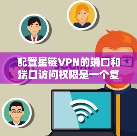 配置星链VPN的端口和端口访问权限是一个复杂的过程,需要分步骤进行,确保每个步骤都正确无误。以下是一个详细的步骤指南 配置星链VPN的端口和端口访问权限是一个复杂的过程,需要分步骤进行,确保每个步骤都正确无误。以下是一个详细的步骤指南