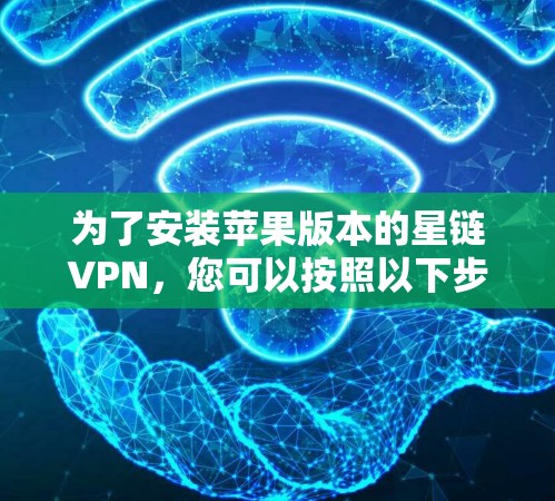 为了安装苹果版本的星链VPN,您可以按照以下步骤进行操作 为了安装苹果版本的星链VPN,您可以按照以下步骤进行操作