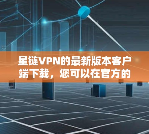 星链VPN的最新版本客户端下载,您可以在官方的星链VPN网站上下载。以下是星链VPN的最新版本下载链接和使用步骤 星链VPN的最新版本客户端下载,您可以在官方的星链VPN网站上下载。以下是星链VPN的最新版本下载链接和使用步骤